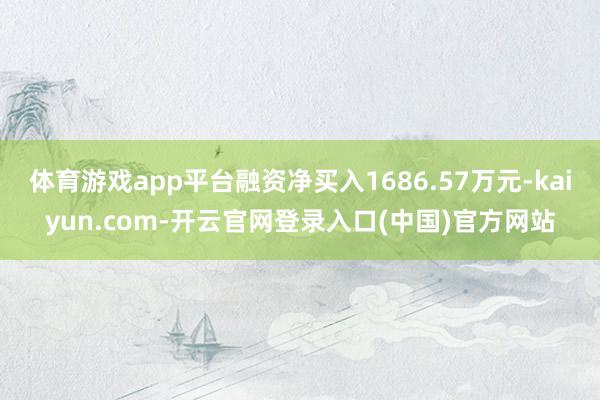 体育游戏app平台融资净买入1686.57万元-kaiyun.com-开云官网登录入口(中国)官方网站
