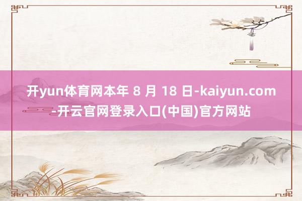 开yun体育网本年 8 月 18 日-kaiyun.com-开云官网登录入口(中国)官方网站