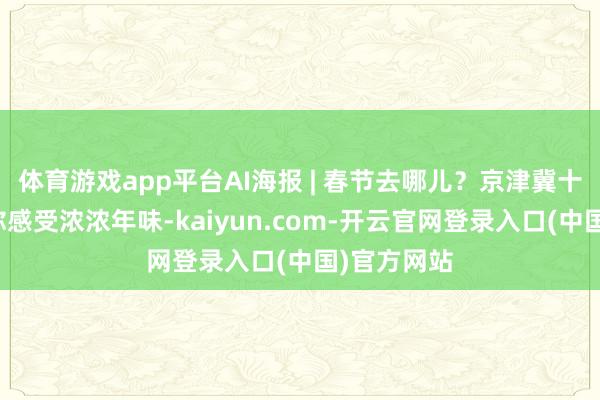 体育游戏app平台AI海报 | 春节去哪儿？京津冀十大庙会让你感受浓浓年味-kaiyun.com-开云官网登录入口(中国)官方网站