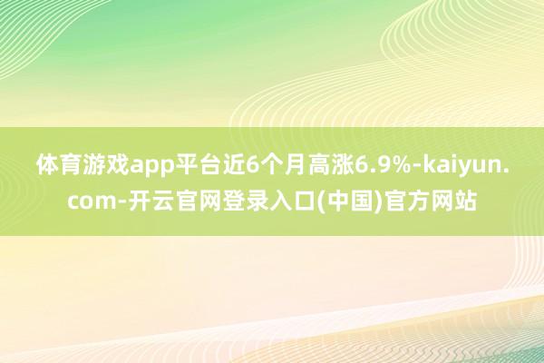 体育游戏app平台近6个月高涨6.9%-kaiyun.com-开云官网登录入口(中国)官方网站