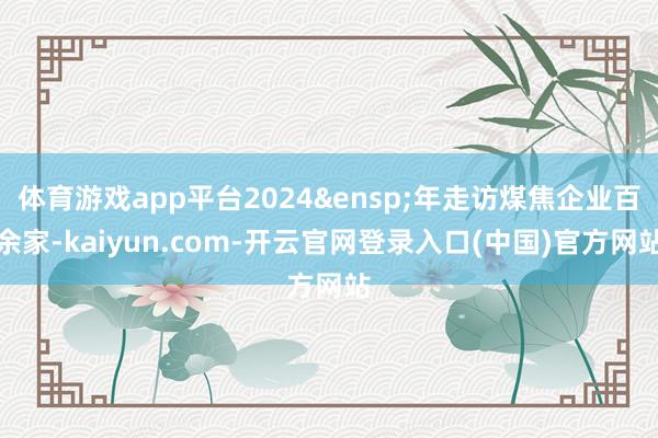 体育游戏app平台2024&ensp;年走访煤焦企业百余家-kaiyun.com-开云官网登录入口(中国)官方网站