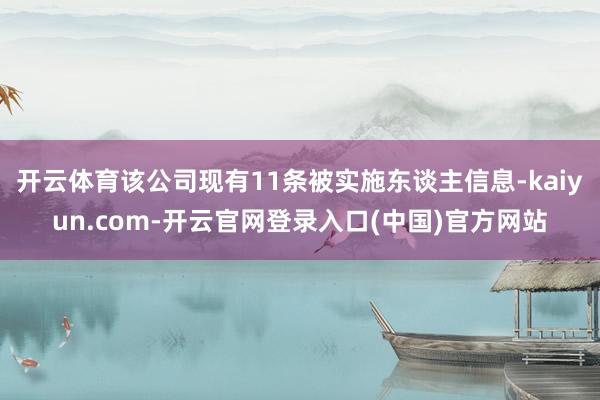 开云体育该公司现有11条被实施东谈主信息-kaiyun.com-开云官网登录入口(中国)官方网站