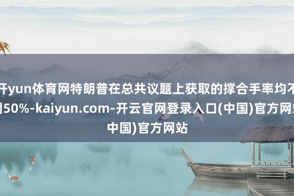 开yun体育网特朗普在总共议题上获取的撑合手率均不到50%-kaiyun.com-开云官网登录入口(中国)官方网站