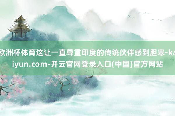 欧洲杯体育这让一直尊重印度的传统伙伴感到胆寒-kaiyun.com-开云官网登录入口(中国)官方网站